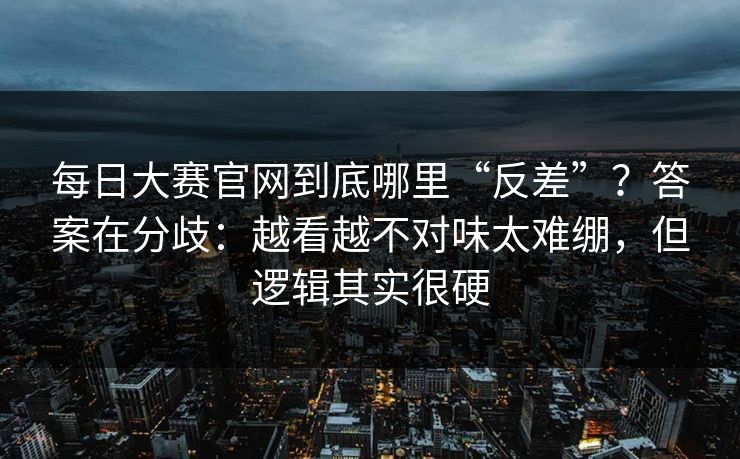 每日大赛官网到底哪里“反差”?答案在分歧:越看越不对味太难绷,但逻辑其实很硬 每日大赛官网到底哪里“反差”?答案在分歧:越看越不对味太难绷,但逻辑其实很硬