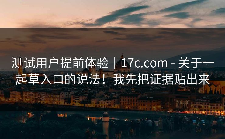 测试用户提前体验|17c.com - 关于一起草入口的说法!我先把证据贴出来 测试用户提前体验|17c.com - 关于一起草入口的说法!我先把证据贴出来