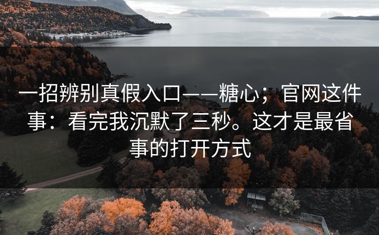一招辨别真假入口——糖心;官网这件事:看完我沉默了三秒。这才是最省事的打开方式 一招辨别真假入口——糖心;官网这件事:看完我沉默了三秒。这才是最省事的打开方式