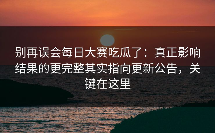 别再误会每日大赛吃瓜了：真正影响结果的更完整其实指向更新公告，关键在这里