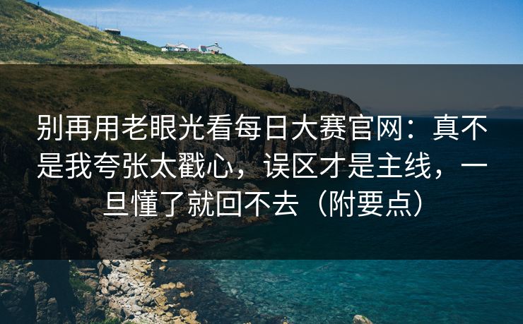别再用老眼光看每日大赛官网:真不是我夸张太戳心,误区才是主线,一旦懂了就回不去(附要点) 别再用老眼光看每日大赛官网:真不是我夸张太戳心,误区才是主线,一旦懂了就回不去(附要点)