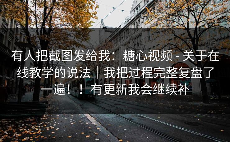 有人把截图发给我:糖心视频 - 关于在线教学的说法|我把过程完整复盘了一遍!!有更新我会继续补 有人把截图发给我:糖心视频 - 关于在线教学的说法|我把过程完整复盘了一遍!!有更新我会继续补