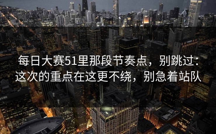 每日大赛51里那段节奏点,别跳过:这次的重点在这更不绕,别急着站队 每日大赛51里那段节奏点,别跳过:这次的重点在这更不绕,别急着站队