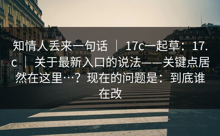知情人丢来一句话 | 17c一起草:17.c | 关于最新入口的说法——关键点居然在这里…?现在的问题是:到底谁在改 知情人丢来一句话 | 17c一起草:17.c | 关于最新入口的说法——关键点居然在这里…?现在的问题是:到底谁在改