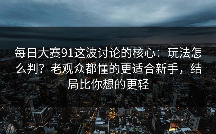 每日大赛91这波讨论的核心：玩法怎么判？老观众都懂的更适合新手，结局比你想的更轻