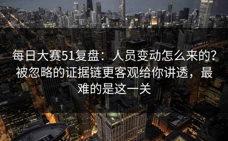 每日大赛51复盘:人员变动怎么来的?被忽略的证据链更客观给你讲透,最难的是这一关 每日大赛51复盘:人员变动怎么来的?被忽略的证据链更客观给你讲透,最难的是这一关