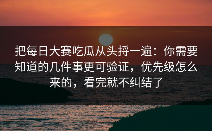 把每日大赛吃瓜从头捋一遍：你需要知道的几件事更可验证，优先级怎么来的，看完就不纠结了