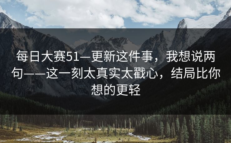 每日大赛51—更新这件事，我想说两句——这一刻太真实太戳心，结局比你想的更轻