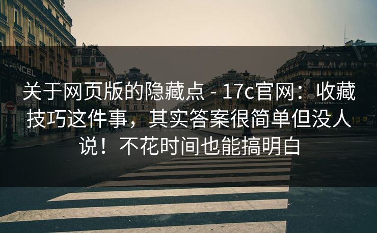 关于网页版的隐藏点 - 17c官网:收藏技巧这件事,其实答案很简单但没人说!不花时间也能搞明白 关于网页版的隐藏点 - 17c官网:收藏技巧这件事,其实答案很简单但没人说!不花时间也能搞明白