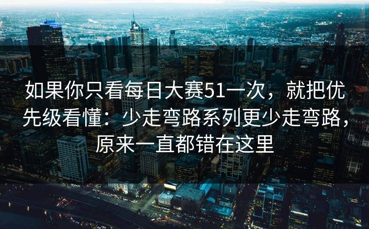 如果你只看每日大赛51一次，就把优先级看懂：少走弯路系列更少走弯路，原来一直都错在这里