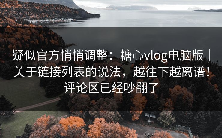 疑似官方悄悄调整:糖心vlog电脑版|关于链接列表的说法,越往下越离谱!评论区已经吵翻了 疑似官方悄悄调整:糖心vlog电脑版|关于链接列表的说法,越往下越离谱!评论区已经吵翻了