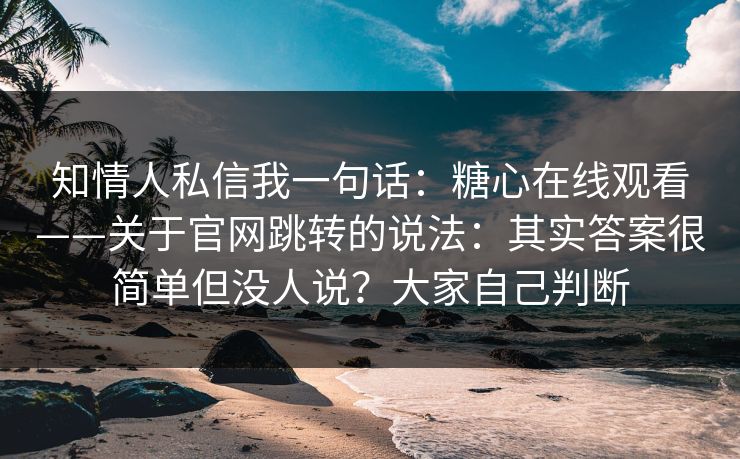 知情人私信我一句话:糖心在线观看——关于官网跳转的说法:其实答案很简单但没人说?大家自己判断 知情人私信我一句话:糖心在线观看——关于官网跳转的说法:其实答案很简单但没人说?大家自己判断
