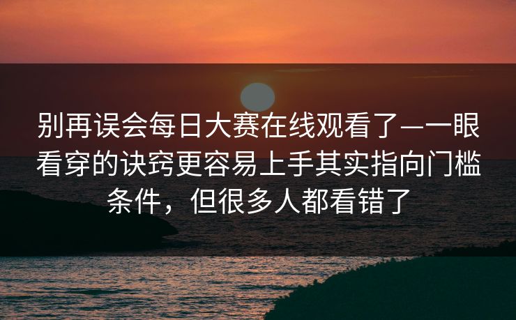 别再误会每日大赛在线观看了—一眼看穿的诀窍更容易上手其实指向门槛条件,但很多人都看错了 别再误会每日大赛在线观看了—一眼看穿的诀窍更容易上手其实指向门槛条件,但很多人都看错了
