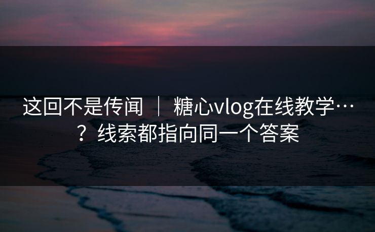 这回不是传闻 | 糖心vlog在线教学…?线索都指向同一个答案 这回不是传闻 | 糖心vlog在线教学…?线索都指向同一个答案