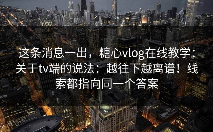 这条消息一出,糖心vlog在线教学:关于tv端的说法:越往下越离谱!线索都指向同一个答案 这条消息一出,糖心vlog在线教学:关于tv端的说法:越往下越离谱!线索都指向同一个答案
