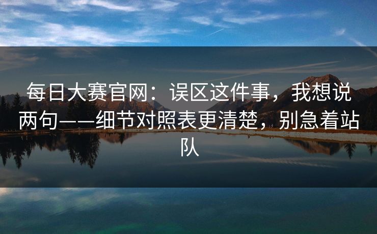 每日大赛官网:误区这件事,我想说两句——细节对照表更清楚,别急着站队 每日大赛官网:误区这件事,我想说两句——细节对照表更清楚,别急着站队