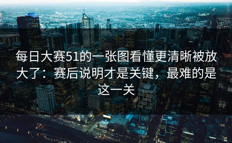 每日大赛51的一张图看懂更清晰被放大了:赛后说明才是关键,最难的是这一关 每日大赛51的一张图看懂更清晰被放大了:赛后说明才是关键,最难的是这一关