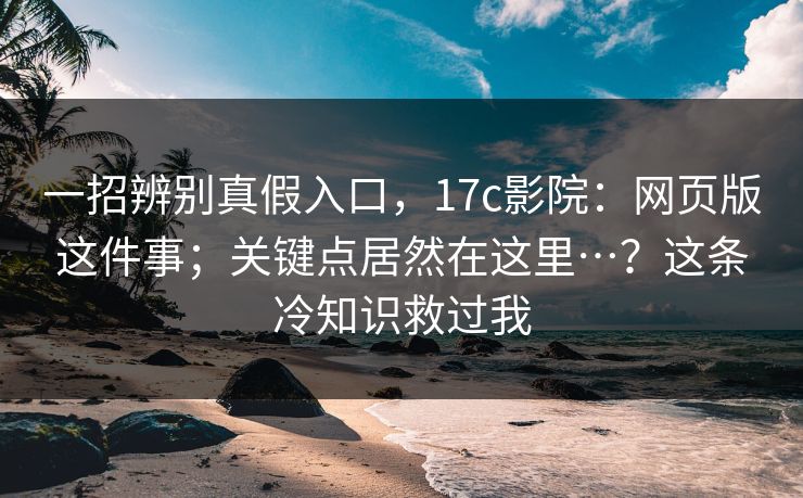 一招辨别真假入口,17c影院:网页版这件事;关键点居然在这里…?这条冷知识救过我 一招辨别真假入口,17c影院:网页版这件事;关键点居然在这里…?这条冷知识救过我