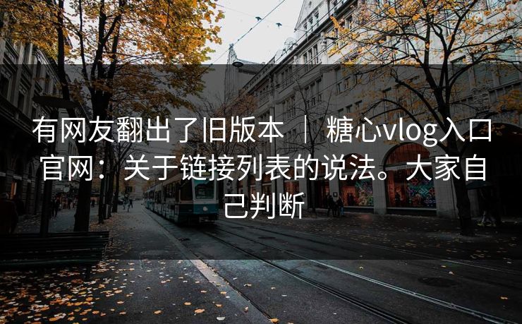 有网友翻出了旧版本 | 糖心vlog入口官网:关于链接列表的说法。大家自己判断 有网友翻出了旧版本 | 糖心vlog入口官网:关于链接列表的说法。大家自己判断