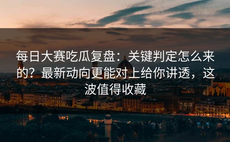 每日大赛吃瓜复盘:关键判定怎么来的?最新动向更能对上给你讲透,这波值得收藏 每日大赛吃瓜复盘:关键判定怎么来的?最新动向更能对上给你讲透,这波值得收藏