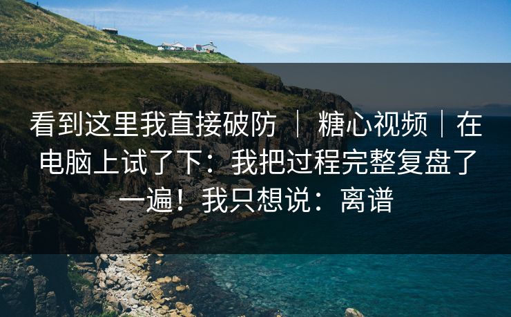 看到这里我直接破防 | 糖心视频|在电脑上试了下:我把过程完整复盘了一遍!我只想说:离谱 看到这里我直接破防 | 糖心视频|在电脑上试了下:我把过程完整复盘了一遍!我只想说:离谱
