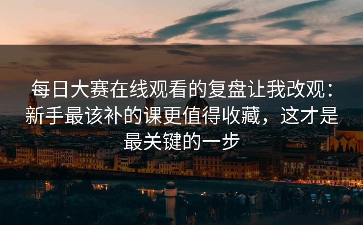 每日大赛在线观看的复盘让我改观:新手最该补的课更值得收藏,这才是最关键的一步 每日大赛在线观看的复盘让我改观:新手最该补的课更值得收藏,这才是最关键的一步