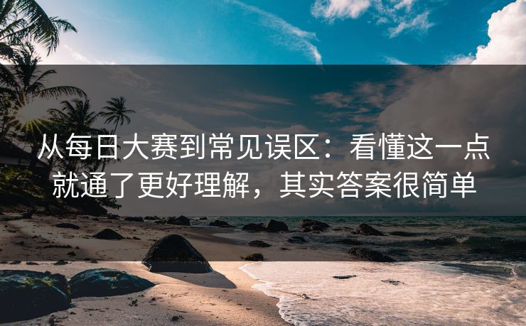 从每日大赛到常见误区:看懂这一点就通了更好理解,其实答案很简单 从每日大赛到常见误区:看懂这一点就通了更好理解,其实答案很简单