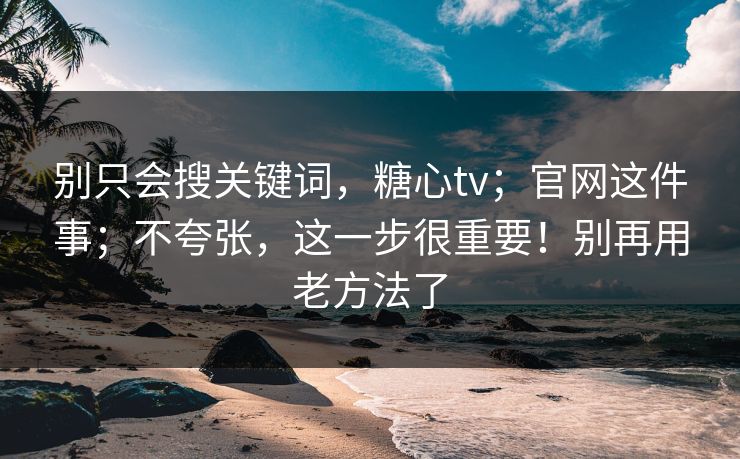 别只会搜关键词,糖心tv;官网这件事;不夸张,这一步很重要!别再用老方法了 别只会搜关键词,糖心tv;官网这件事;不夸张,这一步很重要!别再用老方法了