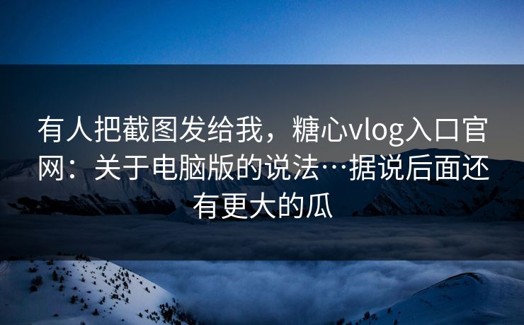 有人把截图发给我,糖心vlog入口官网:关于电脑版的说法…据说后面还有更大的瓜 有人把截图发给我,糖心vlog入口官网:关于电脑版的说法…据说后面还有更大的瓜
