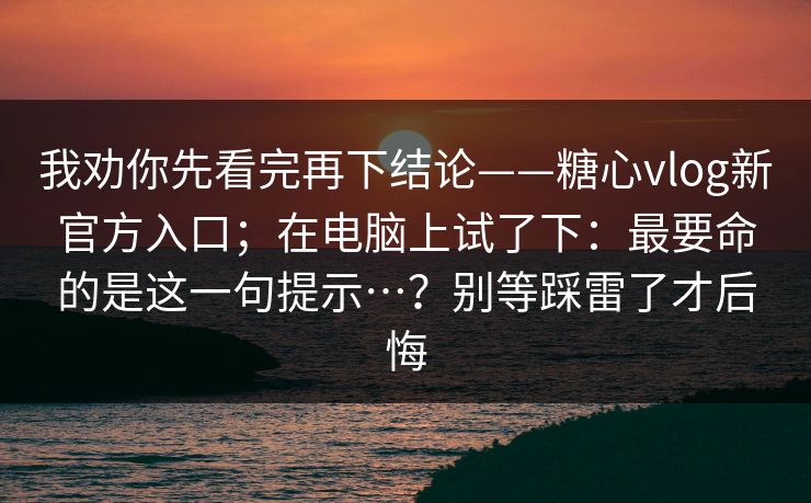 我劝你先看完再下结论——糖心vlog新官方入口;在电脑上试了下:最要命的是这一句提示…?别等踩雷了才后悔 我劝你先看完再下结论——糖心vlog新官方入口;在电脑上试了下:最要命的是这一句提示…?别等踩雷了才后悔